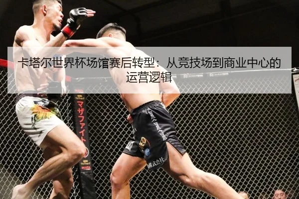 卡塔尔世界杯场馆赛后转型：从竞技场到商业中心的运营逻辑