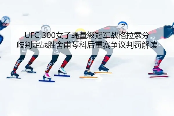 UFC 300女子蝇量级冠军战格拉索分歧判定战胜舍甫琴科后重赛争议判罚解读