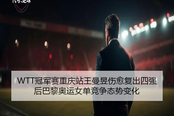 WTT冠军赛重庆站王曼昱伤愈复出四强后巴黎奥运女单竞争态势变化