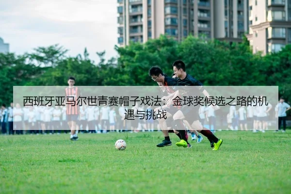 西班牙亚马尔世青赛帽子戏法：金球奖候选之路的机遇与挑战