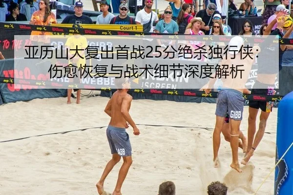 亚历山大复出首战25分绝杀独行侠：伤愈恢复与战术细节深度解析